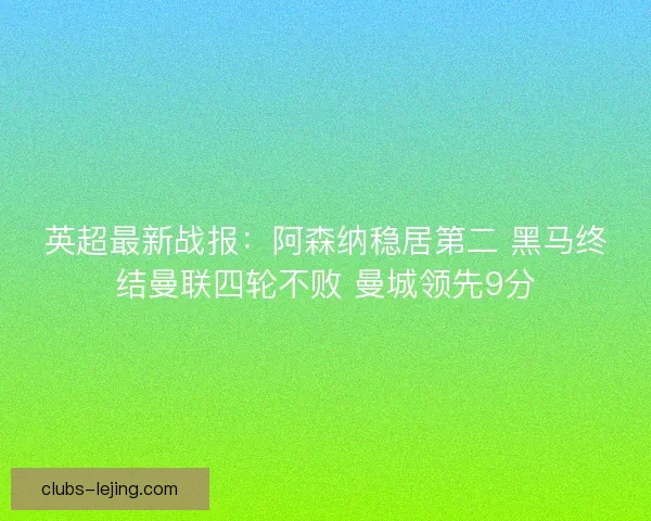 英超最新战报：阿森纳稳居第二 黑马终结曼联四轮不败 曼城领先9分