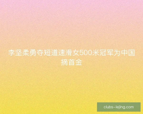 李坚柔勇夺短道速滑女500米冠军为中国摘首金