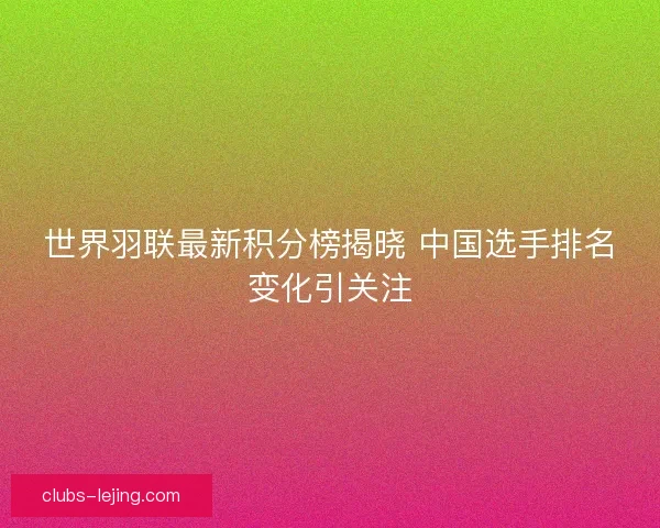 世界羽联最新积分榜揭晓 中国选手排名变化引关注