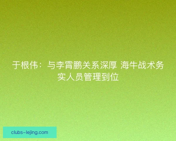 于根伟：与李霄鹏关系深厚 海牛战术务实人员管理到位